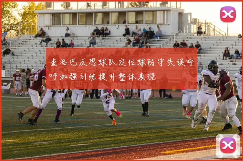查洛巴反思球队定位球防守失误呼吁加强训练提升整体表现