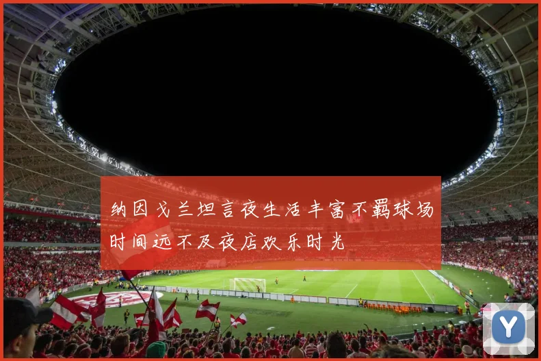 纳因戈兰坦言夜生活丰富不羁球场时间远不及夜店欢乐时光