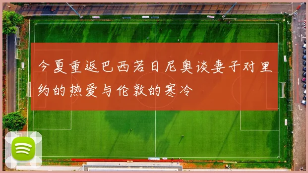 今夏重返巴西若日尼奥谈妻子对里约的热爱与伦敦的寒冷