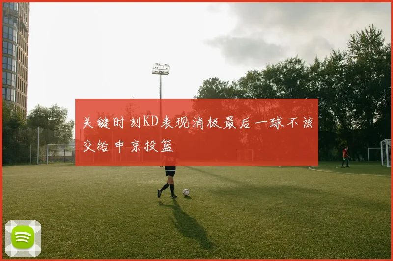 关键时刻KD表现消极最后一球不该交给申京投篮
