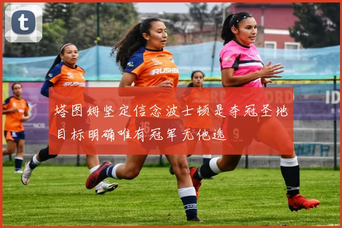 塔图姆坚定信念波士顿是夺冠圣地目标明确唯有冠军无他选