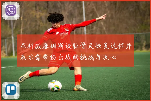 尼科威廉姆斯谈耻骨炎恢复过程并表示需带伤出战的挑战与决心