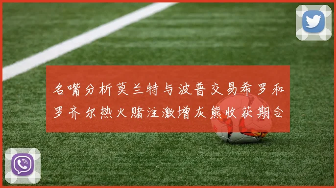 名嘴分析莫兰特与波普交易希罗和罗齐尔热火赌注激增灰熊收获期合同