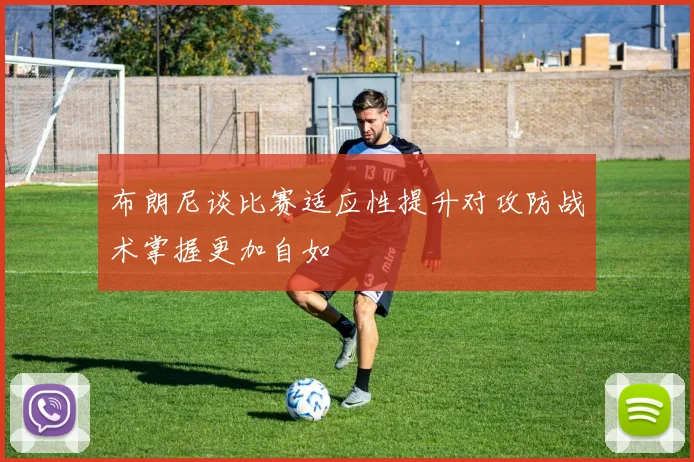 布朗尼谈比赛适应性提升对攻防战术掌握更加自如