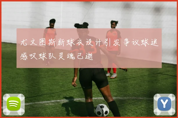 尤文图斯新球衣设计引发争议球迷感叹球队灵魂已逝