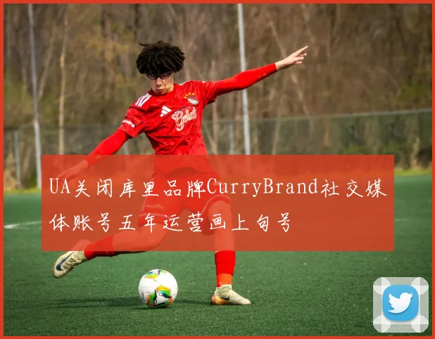 UA关闭库里品牌CurryBrand社交媒体账号五年运营画上句号