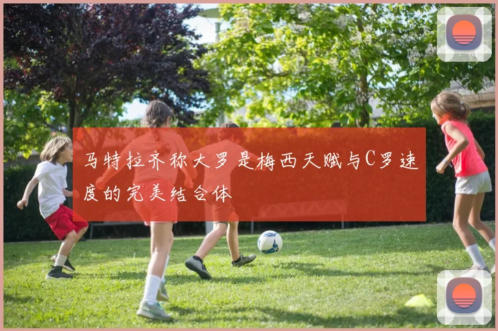 马特拉齐称大罗是梅西天赋与C罗速度的完美结合体