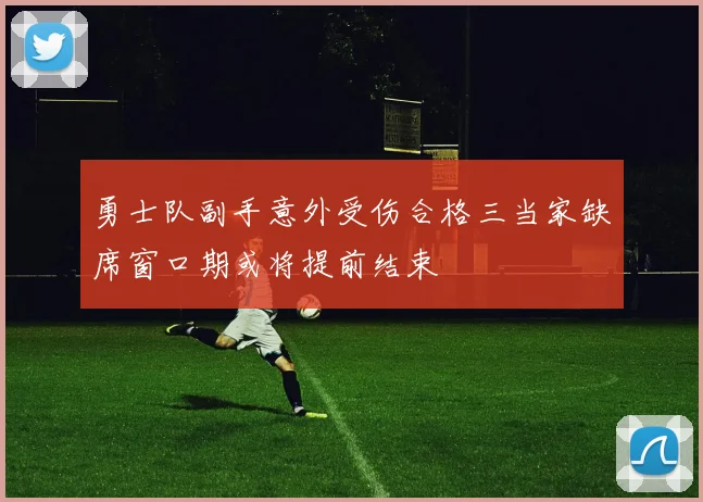 勇士队副手意外受伤合格三当家缺席窗口期或将提前结束