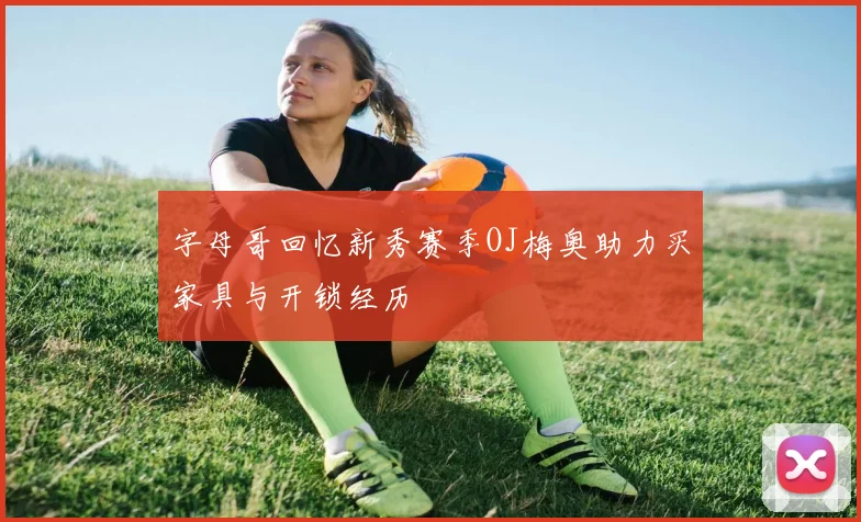 字母哥回忆新秀赛季OJ梅奥助力买家具与开锁经历