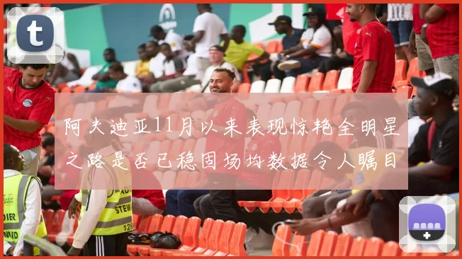 阿夫迪亚11月以来表现惊艳全明星之路是否已稳固场均数据令人瞩目
