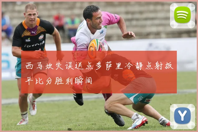 西马坎失误送点多萨里冷静点射扳平比分胜利瞬间