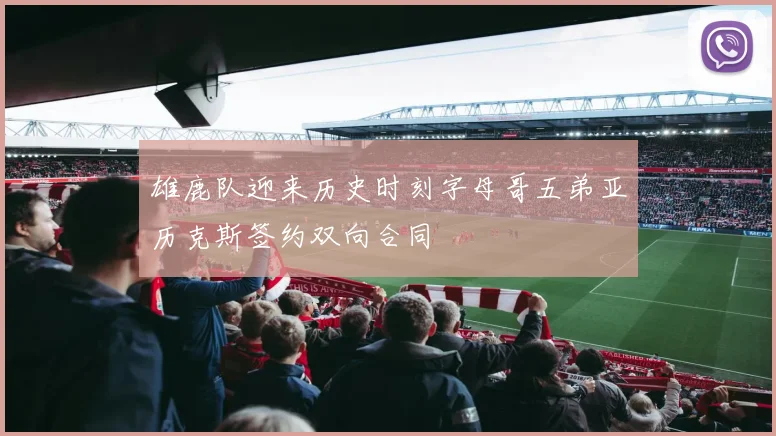 雄鹿队迎来历史时刻字母哥五弟亚历克斯签约双向合同