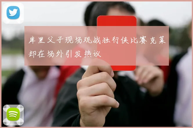 库里父子现场观战独行侠比赛克莱却在场外引发热议