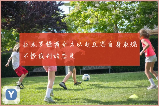 拉米罗强调全力以赴反思自身表现不怪裁判的态度