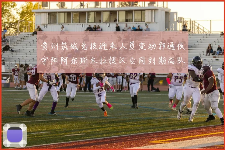 贵州筑城竞技迎来人员变动郭通侯宇阳阿尔斯木拉提汉合同到期离队