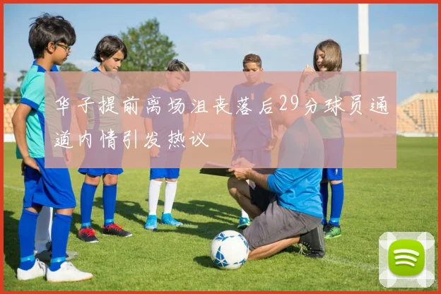 华子提前离场沮丧落后29分球员通道内情引发热议