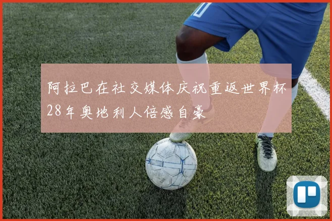 阿拉巴在社交媒体庆祝重返世界杯28年奥地利人倍感自豪
