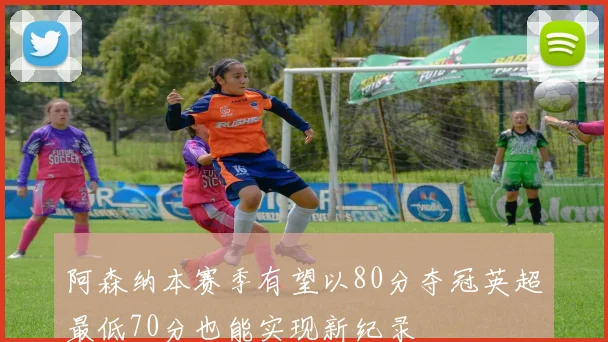 阿森纳本赛季有望以80分夺冠英超最低70分也能实现新纪录