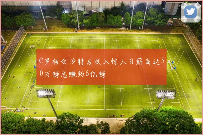 C罗转会沙特后收入惊人日薪高达50万镑总赚约6亿镑