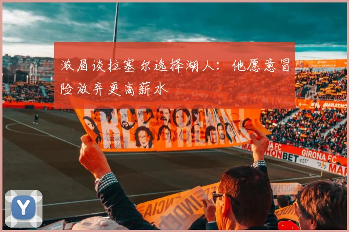 浓眉谈拉塞尔选择湖人：他愿意冒险放弃更高薪水