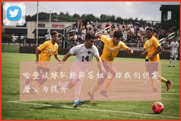 哈登谈球队新阵容组合称我们仍需磨合与提升