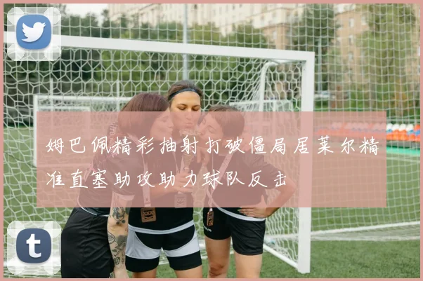 姆巴佩精彩抽射打破僵局居莱尔精准直塞助攻助力球队反击