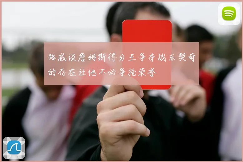 路威谈詹姆斯得分王争夺战东契奇的存在让他不必争抢荣誉
