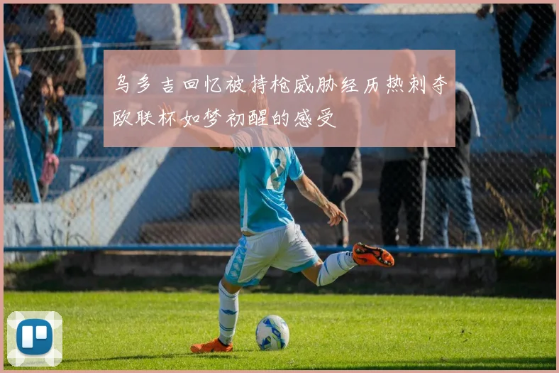乌多吉回忆被持枪威胁经历热刺夺欧联杯如梦初醒的感受