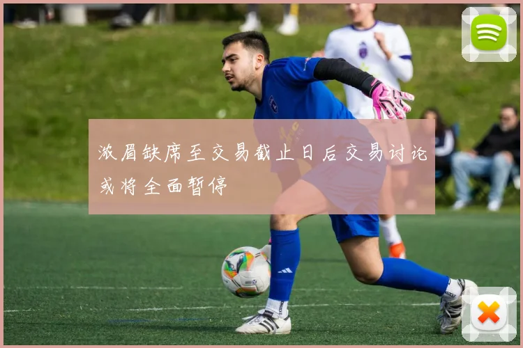 浓眉缺席至交易截止日后交易讨论或将全面暂停