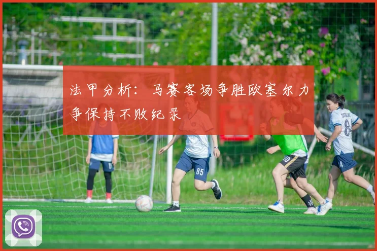 法甲分析：马赛客场争胜欧塞尔力争保持不败纪录