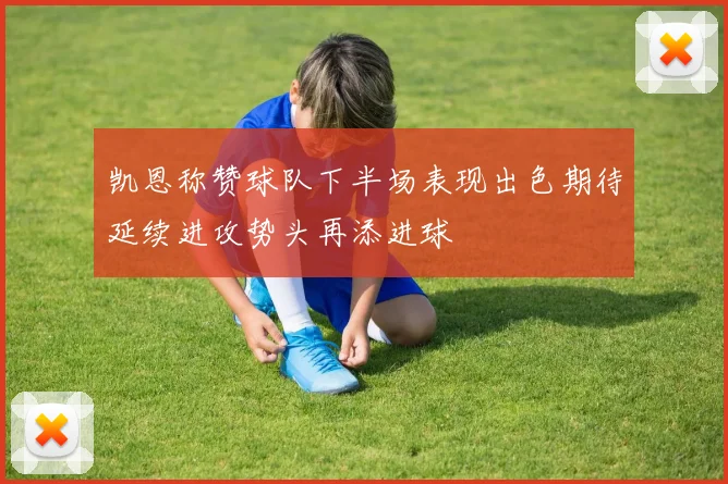 凯恩称赞球队下半场表现出色期待延续进攻势头再添进球
