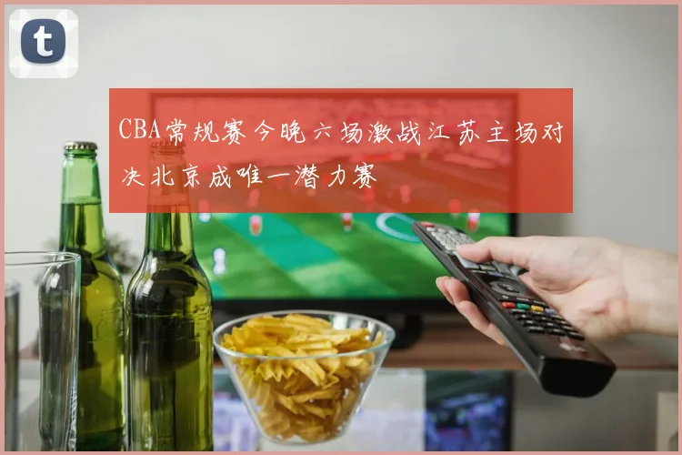 CBA常规赛今晚六场激战江苏主场对决北京成唯一潜力赛