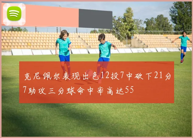 克尼佩尔表现出色12投7中砍下21分7助攻三分球命中率高达55