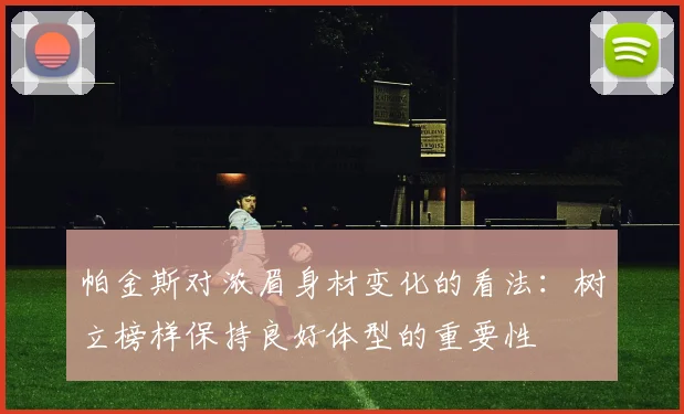 帕金斯对浓眉身材变化的看法：树立榜样保持良好体型的重要性